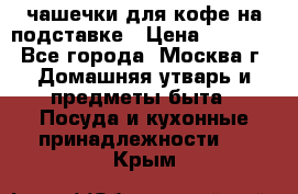 чашечки для кофе на подставке › Цена ­ 1 000 - Все города, Москва г. Домашняя утварь и предметы быта » Посуда и кухонные принадлежности   . Крым